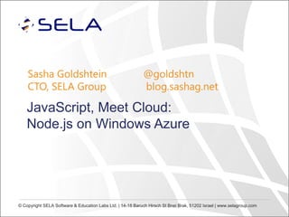 Sasha Goldshtein
CTO, SELA Group

@goldshtn
blog.sashag.net

JavaScript, Meet Cloud:
Node.js on Windows Azure

© Copyright SELA Software & Education Labs Ltd. | 14-18 Baruch Hirsch St Bnei Brak, 51202 Israel | www.selagroup.com

 