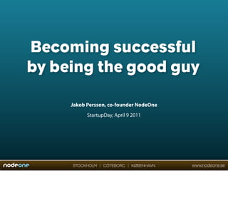 Becoming successful
by being the good guy

     Jakob Persson, co-founder NodeOne
           StartupDay, April 9 2011




     STOCKHOLM | GÖTEBORG | KØBENHAVN    www.nodeone.se
 