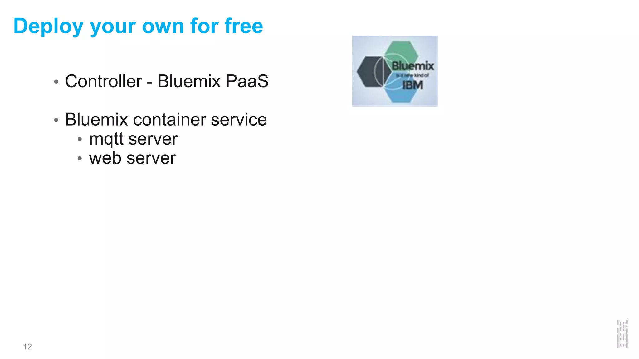 Deploy your own for free
12
• Controller - Bluemix PaaS
• Bluemix container service
• mqtt server
• web server
 