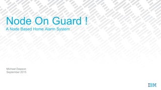 Michael Dawson
September 2015
Node On Guard !
A Node Based Home Alarm System
 