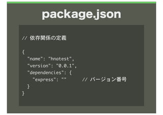 package.json

//	 依存関係の定義

{
	 	 "name":	 "hnatest",
	 	 "version":	 "0.0.1",
	 	 "dependencies":	 {
	 	 	 	 "express":	 ""	 	 	 	 	 	 //	 バージョン番号
	 	 }
}
 