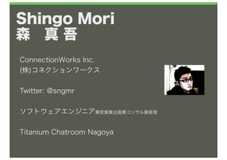 Shingo Mori
森 真 吾
ConnectionWorks Inc.
(株)コネクションワークス

Twitter: @sngmr


ソフトウェアエンジニア兼営業兼企画兼コンサル兼経理


Titanium Chatroom Nagoya
 