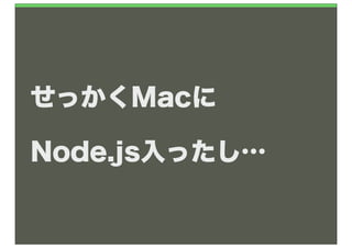 せっかくMacに

Node.js入ったし…
 