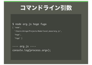 コマンドライン引数

$	 node	 arg.js	 hoge	 fuga
[	 'node',
	 	 '/Users/shingo/Projects/Node/local_base/arg.js',
	 	 'hoge',
	 	 'fuga'	 ]



----	 arg.js	 ----
console.log(process.argv);
 