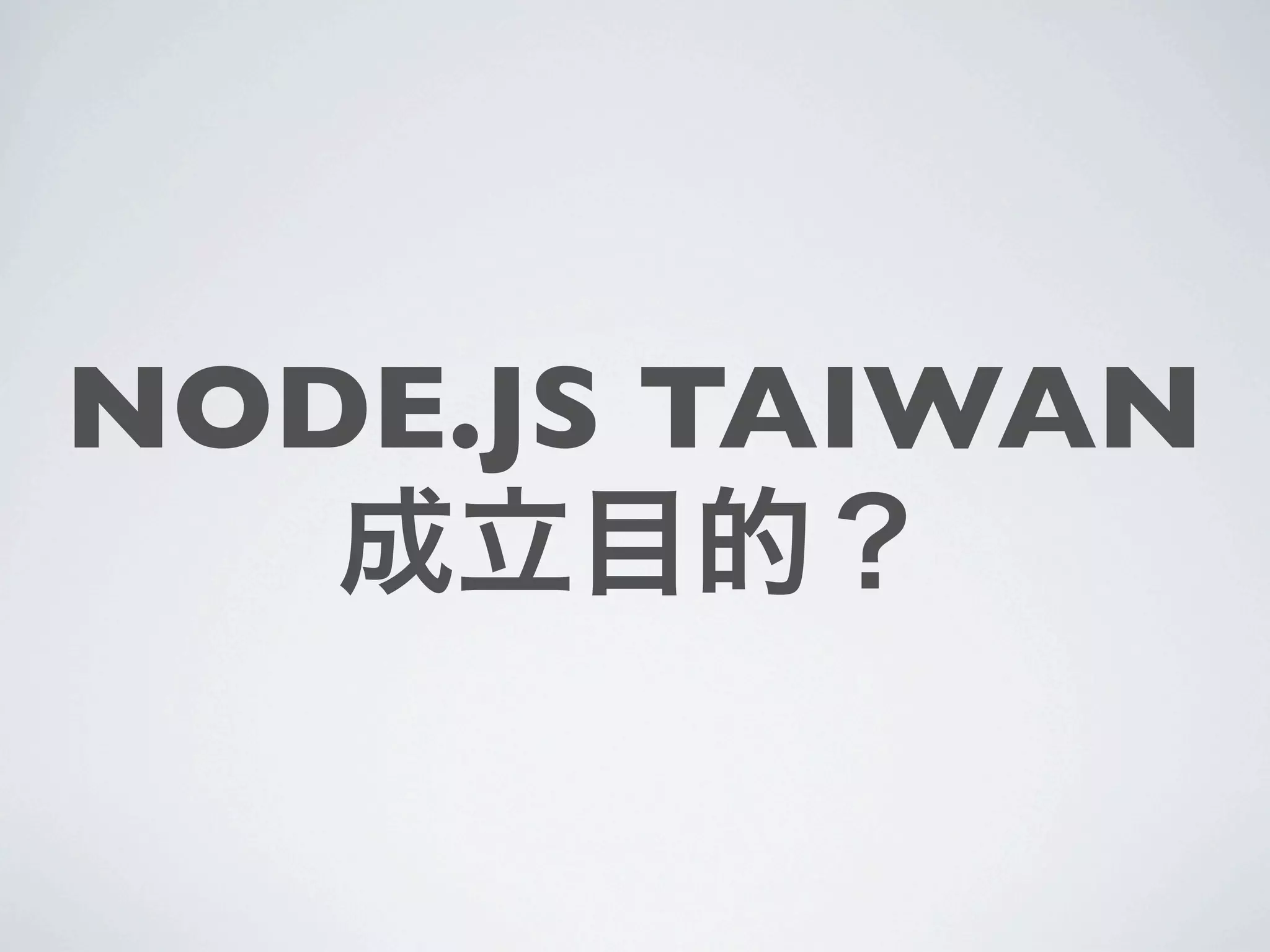 NODE.JS TAIWAN
   成立目的？
 