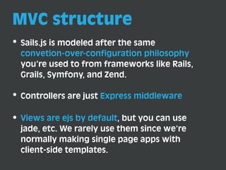 MVC structure
Sails.js is modeled after the same
convetion-over-configuration philosophy
you’re used to from frameworks li...