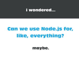 Can we use Node.js for,
like, everything?
i wondered...
maybe.
 