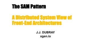 The SAM Pattern
A Distributed System View of
Front-End Architectures
J.J. DUBRAY
xgen.io
 