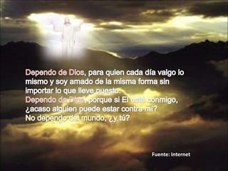 Dependo de Dios, para quien cada día valgo lo mismo y soy amado de la misma forma sin importar lo que lleve puesto.Dependo de Dios, porque si El está conmigo, ¿acaso alguien puede estar contra mí?No dependo del mundo, ¿y tú?Fuente: Internet