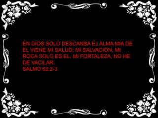 EN DIOS SOLO DESCANSA EL ALMA MIA DE EL VIENE MI SALUD; MI SALVACION, MI ROCA SOLO ES EL, MI FORTALEZA, NO HE DE VACILAR.SALMO 62:2-3