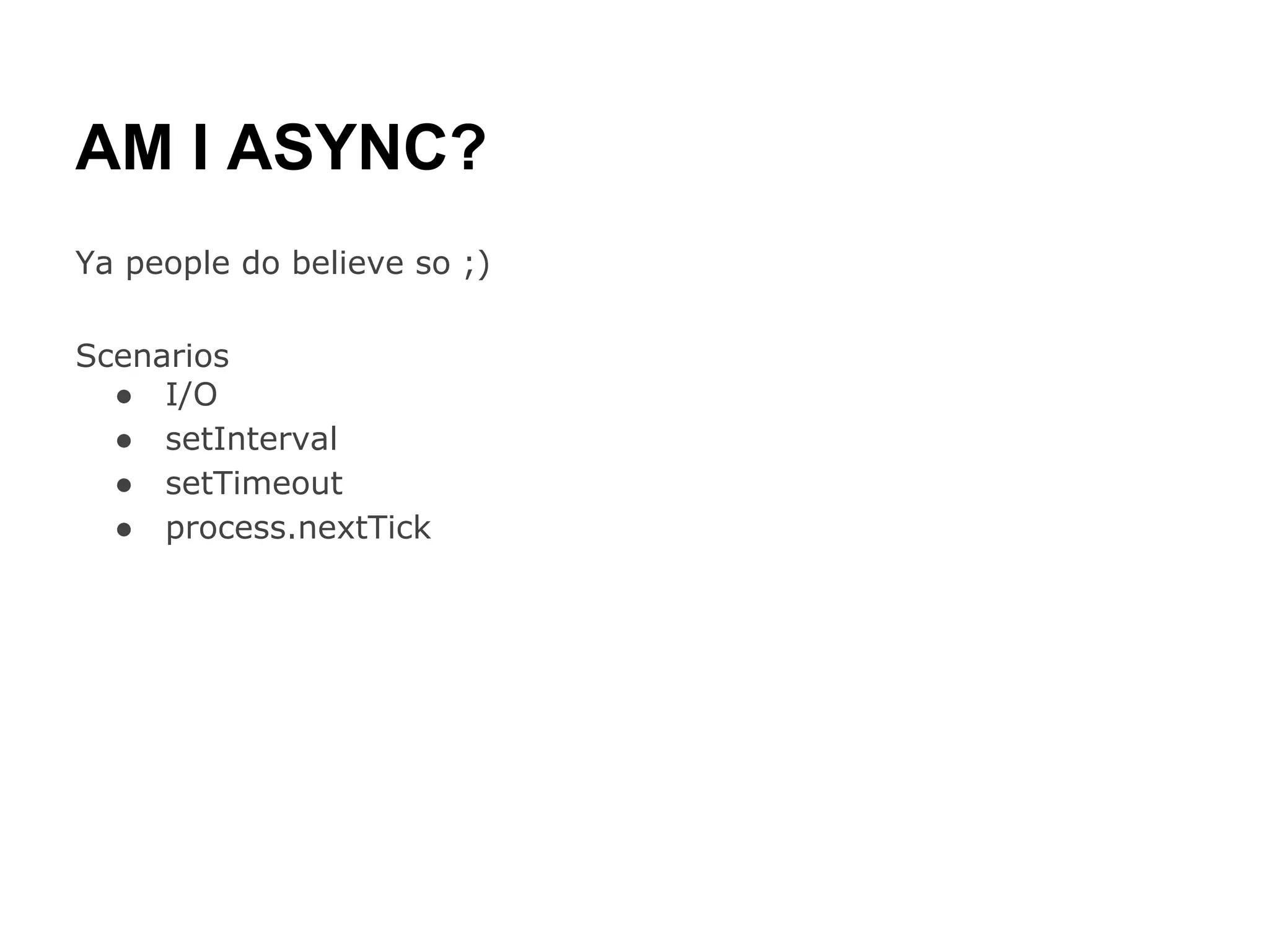 AM I ASYNC?
Ya people do believe so ;)

Scenarios
  ● I/O
  ● setInterval
  ● setTimeout
  ● process.nextTick
 