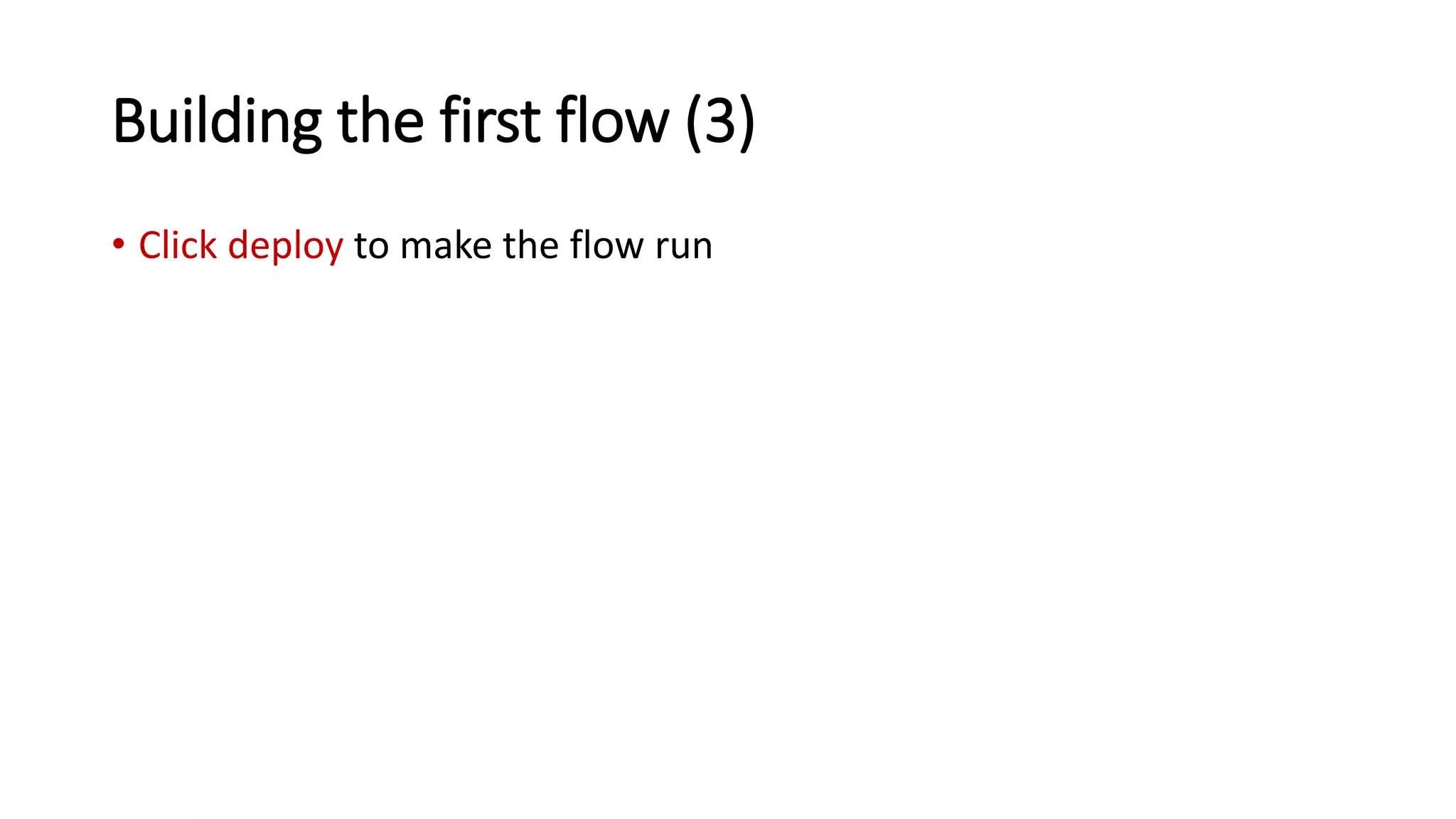 Building the first flow (3)
• Click deploy to make the flow run
 