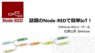 話題のNode-REDで簡単IoT！ 
⽇本Node-REDユーザー会
⽇本アイ・ビー・エム
クラウド・エバンジェリスト
北瀬公彦 @kkitase
 