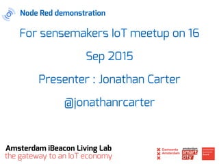For sensemakers IoT meetup on 16
Sep 2015
Presenter : Jonathan Carter
@jonathanrcarter
the gateway to an IoT economy
Amsterdam iBeacon Living Lab
Node Red demonstration
 