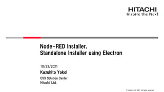 © Hitachi, Ltd. 2021. All rights reserved.
Node-RED Installer,
Standalone Installer using Electron
Hitachi, Ltd.
OSS Solution Center
10/23/2021
Kazuhito Yokoi
 