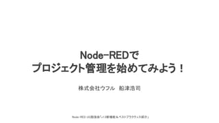 Node-RED UG勉強会「v1.0新機能＆ベストプラクティス紹介」 
Node-REDで 
プロジェクト管理を始めてみよう！ 
株式会社ウフル　船津浩司 
 