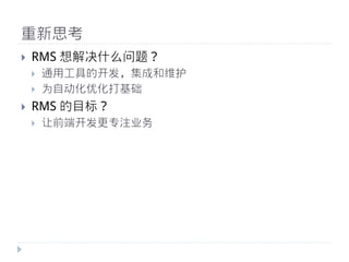 重新思考
}    RMS 想解决什么问题？
      }    通用工具的开发，集成和维护
      }    为自动化优化打基础
}    RMS 的目标？
      }    让前端开发更更专注业务
 