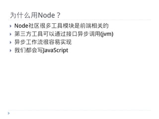 为什么用Node？
}    Node社区很多工具模块是前端相关的
}    第三方工具可以通过接口异步调用(jvm)
}    异步工作流很容易实现
}    我们都会写JavaScript
 
