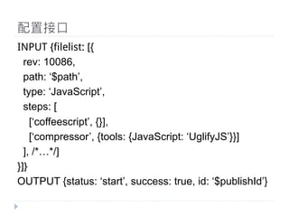 配置接口
INPUT {filelist: [{
  rev: 10086,
  path: ‘$path’,
  type: ‘JavaScript’,
  steps: [
    [‘coffeescript’, {}],
    [‘compressor’, {tools: {JavaScript: ‘UglifyJS’}}]
  ], /*…*/]
}]}
OUTPUT {status: ‘start’, success: true, id: ‘$publishId’}
 