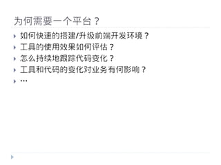为何需要一个平台？
}    如何快速的搭建/升级前端开发环境？
}    工具的使用效果如何评估？
}    怎么持续地跟踪代码变化？
}    工具和代码的变化对业务有何影响？
}    …
 