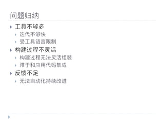 问题归纳
}    工具不不够多
      }    迭代不不够快
      }    受工具语言限制
}    构建过程不不灵活
      }    构建过程无法灵活组装
      }    难于和应用代码集成
}    反馈不不足
      }    无法自动化持续改进
 