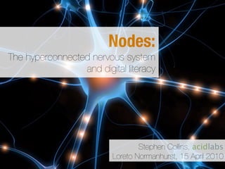 Nodes:
The hyperconnected nervous system
                 and digital literacy




                                  Stephen Collins, acidlabs
                          Loreto Normanhurst, 15 April 2010
 