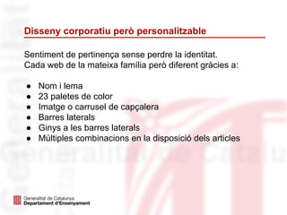 Disseny corporatiu però personalitzable
Sentiment de pertinença sense perdre la identitat.
Cada web de la mateixa família però diferent gràcies a:
● Nom i lema
● 23 paletes de color
● Imatge o carrusel de capçalera
● Barres laterals
● Ginys a les barres laterals
● Múltiples combinacions en la disposició dels articles
 