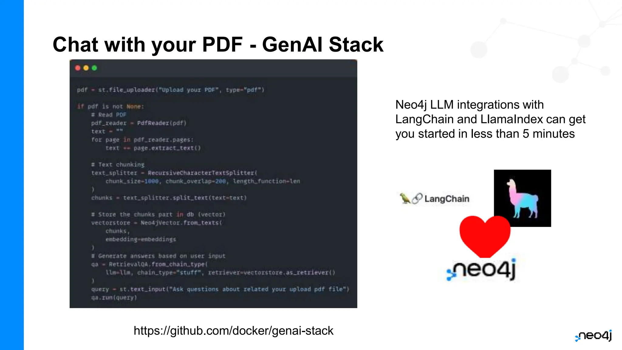 Chat with your PDF - GenAI Stack
https://github.com/docker/genai-stack
Neo4j LLM integrations with
LangChain and LlamaIndex can get
you started in less than 5 minutes
 