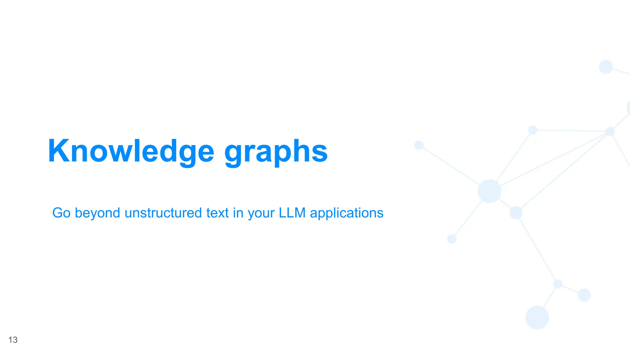 13
Knowledge graphs
Go beyond unstructured text in your LLM applications
 