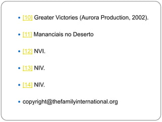  [10] Greater Victories (Aurora Production, 2002).
 [11] Mananciais no Deserto
 [12] NVI.
 [13] NIV.
 [14] NIV.
 copyright@thefamilyinternational.org
 