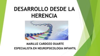 DESARROLLO DESDE LA
HERENCIA
MARILUZ CARDOZO DUARTE
ESPECIALISTA EN NEUROPSICOLOGIA INFANTIL
 