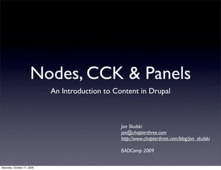 Nodes, CCK & Panels
                             An Introduction to Content in Drupal



                                                  Jon Skulski
                                                  jon@chapterthree.com
                                                  http://www.chapterthree.com/blog/jon_skulski

                                                  BADCamp 2009


Saturday, October 17, 2009
 