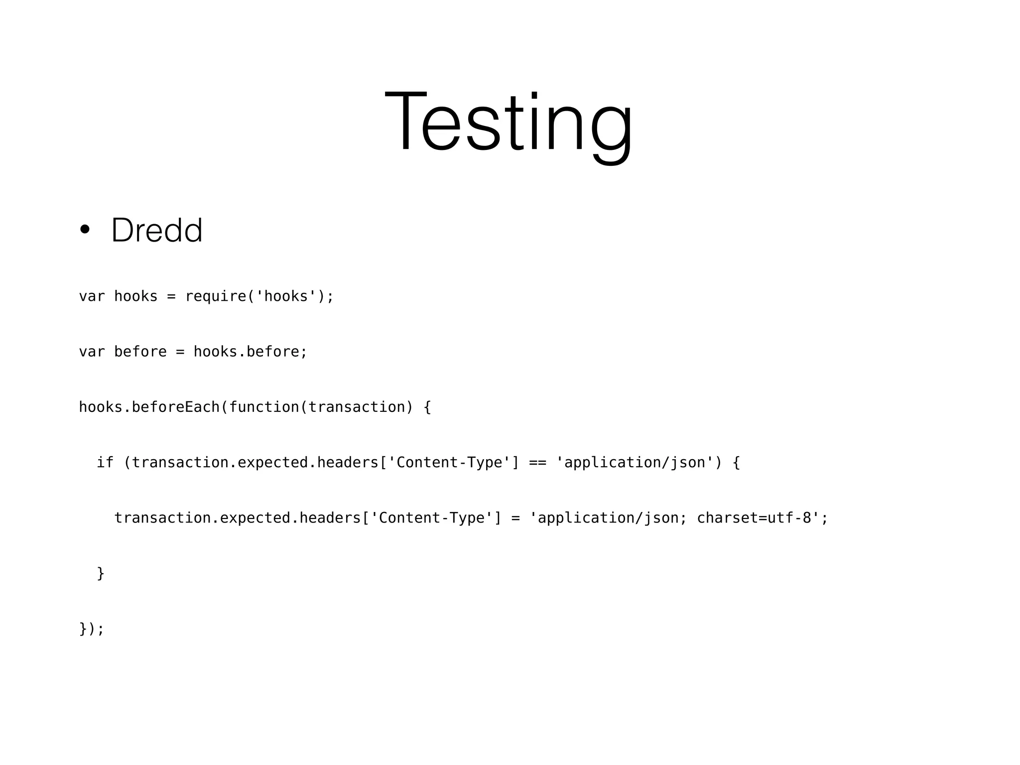 Testing
• Dredd
var hooks = require('hooks');
var before = hooks.before;
hooks.beforeEach(function(transaction) {
if (transaction.expected.headers['Content-Type'] == 'application/json') {
transaction.expected.headers['Content-Type'] = 'application/json; charset=utf-8';
}
});
 