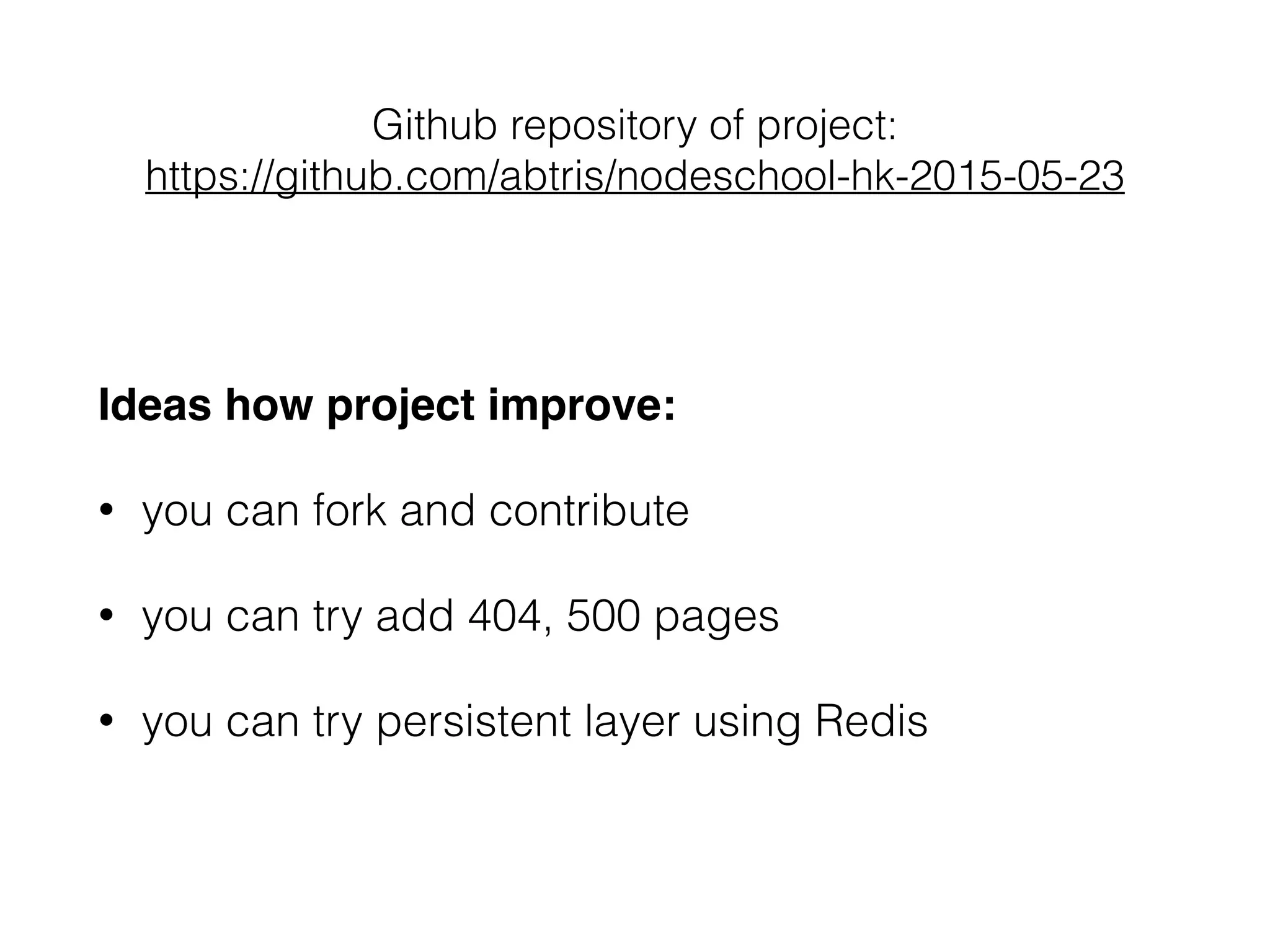 Github repository of project:
https://github.com/abtris/nodeschool-hk-2015-05-23
Ideas how project improve:
• you can fork and contribute
• you can try add 404, 500 pages
• you can try persistent layer using Redis
 