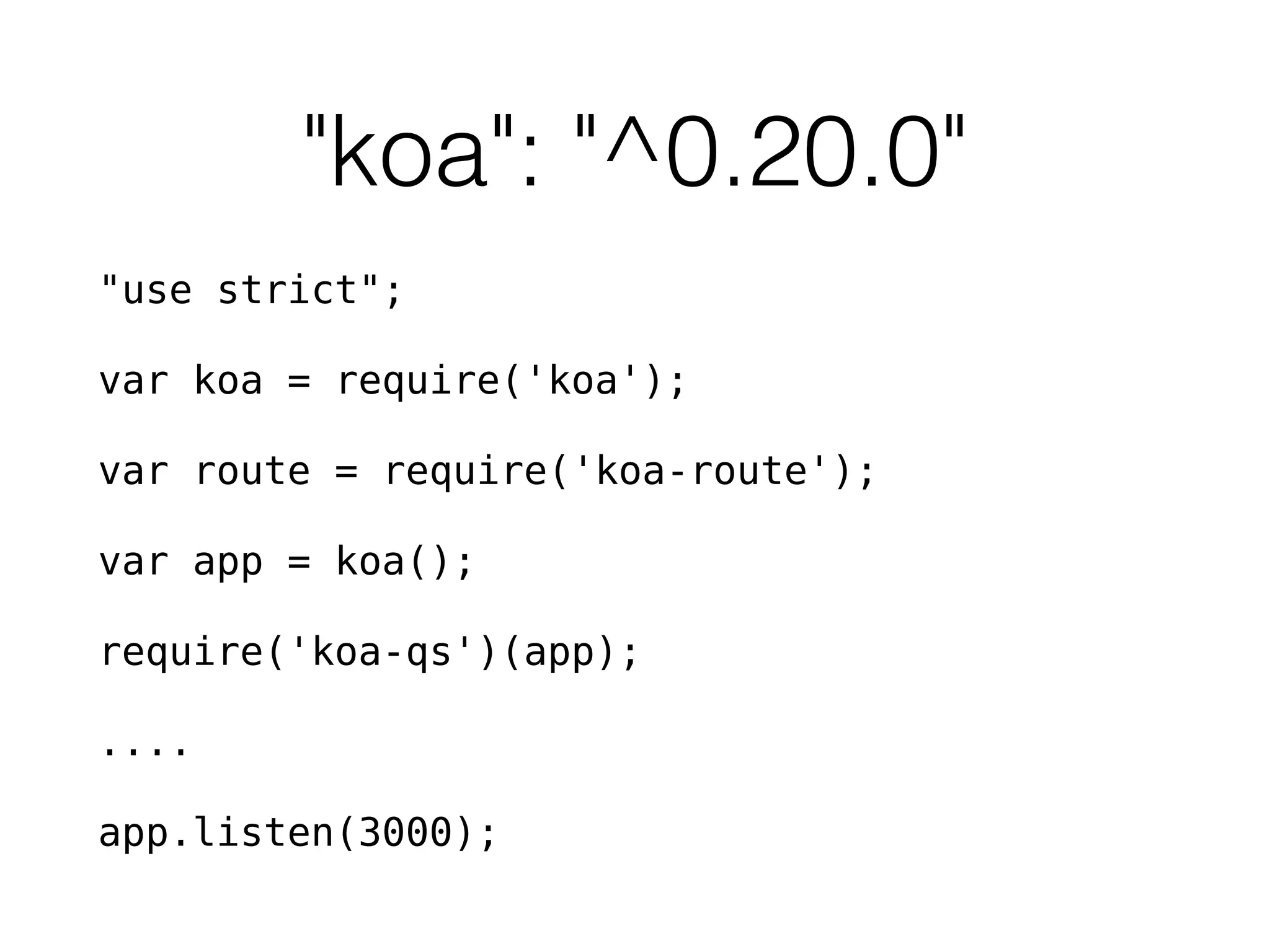 "koa": "^0.20.0"
"use strict";
var koa = require('koa');
var route = require('koa-route');
var app = koa();
require('koa-qs')(app);
....
app.listen(3000);
 