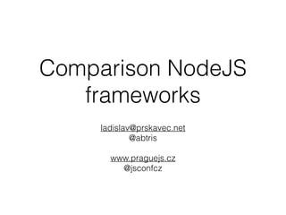 Comparison NodeJS
frameworks
ladislav@prskavec.net
@abtris
www.praguejs.cz
@jsconfcz
 