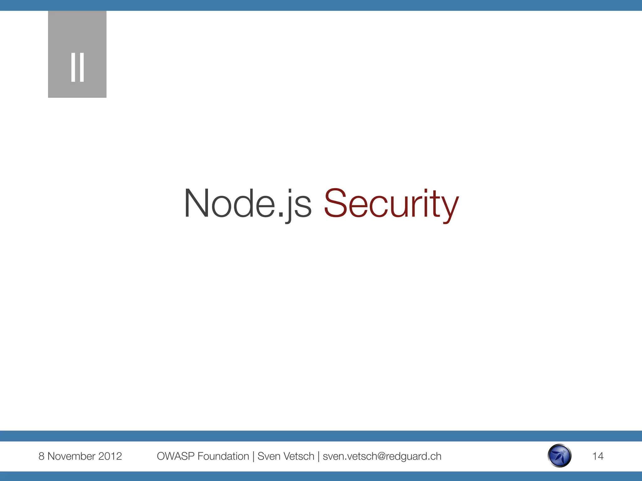 II
     


                        Node.js Security




8 November 2012
   OWASP Foundation | Sven Vetsch | sven.vetsch@redguard.ch
   14
 