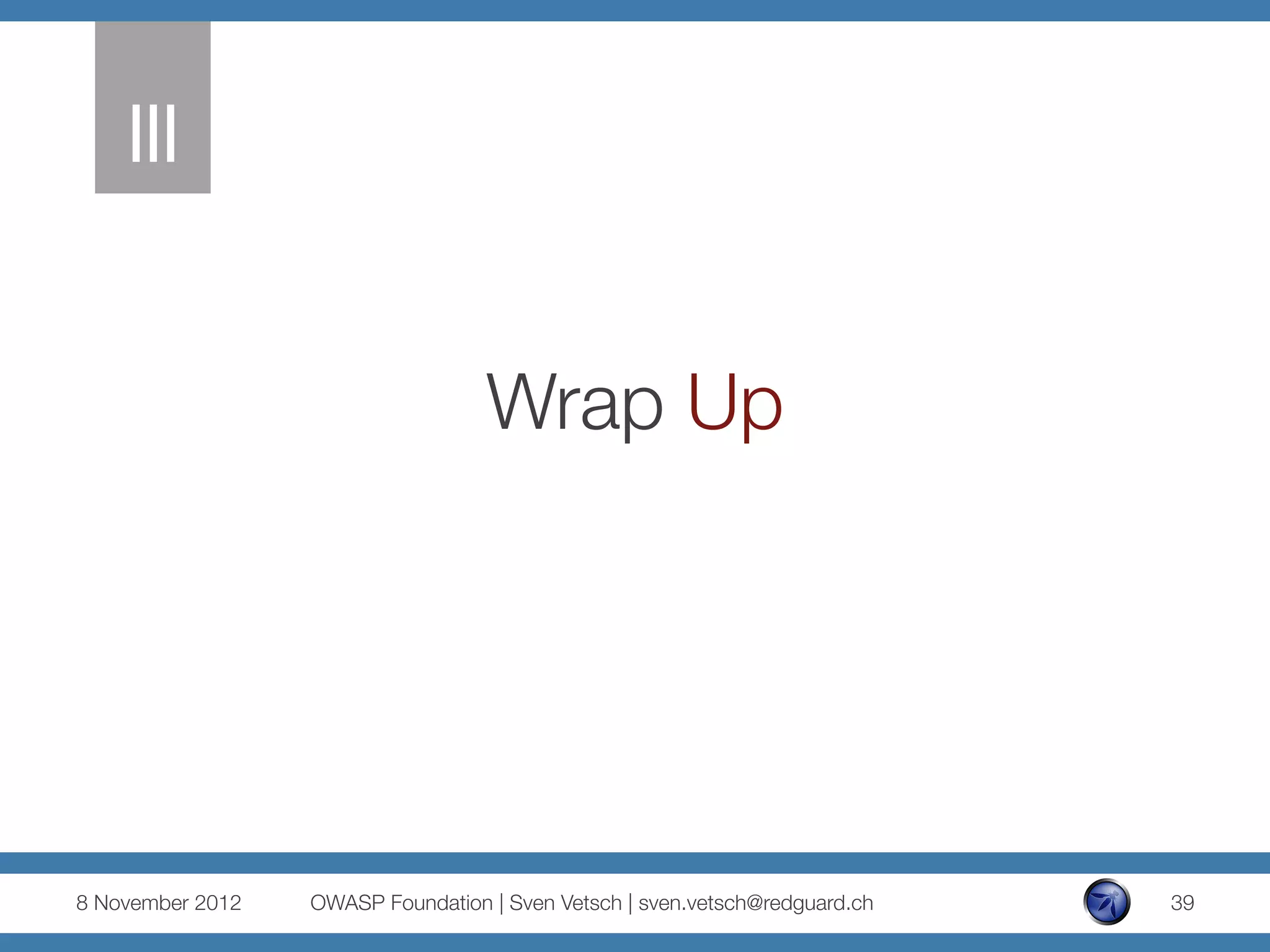 III
    


                                    Wrap Up




8 November 2012
   OWASP Foundation | Sven Vetsch | sven.vetsch@redguard.ch
   39
 