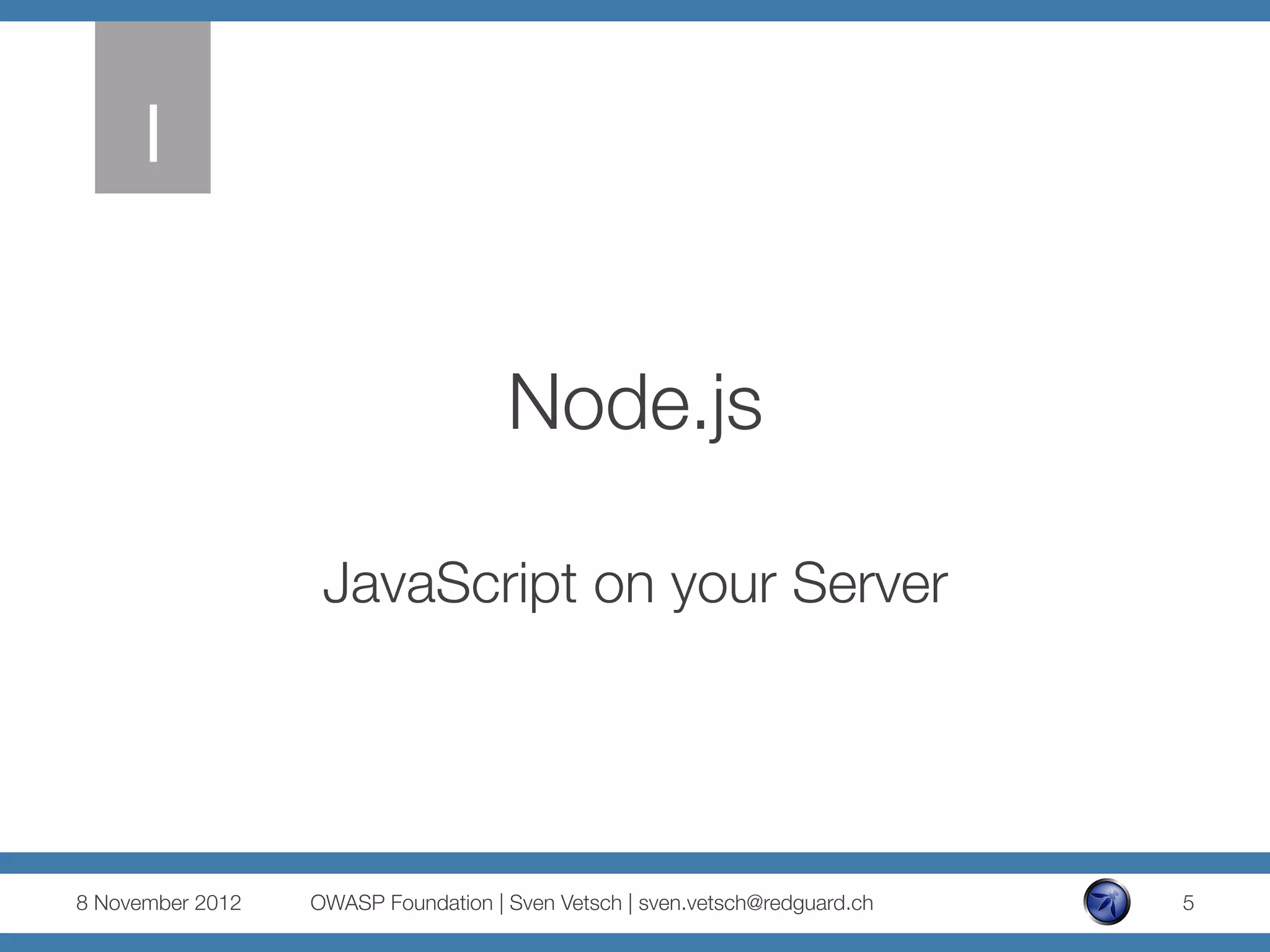 I


                                      Node.js

                    JavaScript on your Server




8 November 2012
   OWASP Foundation | Sven Vetsch | sven.vetsch@redguard.ch
   5
 