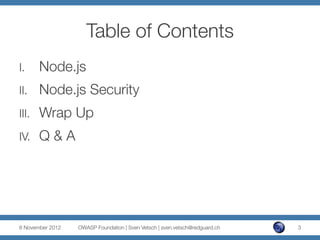 Table of Contents
I.      Node.js
II.     Node.js Security
III.    Wrap Up
IV.     Q & A




8 November 2012
   OWASP Foun...