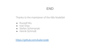 Thanks to the maintainer of the K8s NodeSet
● Russell Wu
● Ivan Diao
● Stefan Schimanski
● Henrik Schmidt
https://github.com/kube-node
END
 