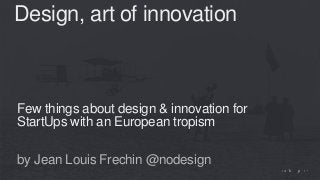 Few things about design & innovation for
StartUps with an European tropism
by Jean Louis Frechin @nodesign
Design, art of innovation
 