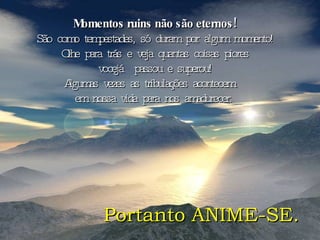 Momentos ruins não são eternos! São como tempestades, só duram por algum momento! Olhe para trás e veja quantas coisas piores você já  passou e superou! Algumas vezes as tribulações acontecem  em nossa vida para nos amadurecer.   Portanto ANIME-SE. 