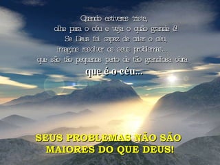 Quando estiveres triste, olhe para o céu e veja o quão grande é! Se Deus foi capaz de criar o céu, imagine resolver os seus problemas...  que são tão pequenos perto de tão grandiosa obra  que é o céu... SEUS PROBLEMAS NÃO SÃO  MAIORES DO QUE DEUS! 