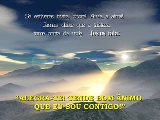 Se estiveres triste, chore! Alivia a alma!  Jamais deixe que a tristeza tome conta de você!  Jesus fala:   “ ALEGRA-TE! TENDE BOM ÂNIMO  QUE EU SOU CONTIGO!” 