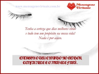 Tenha a certeza que dias melhores virão  e tudo tem um propósito na nossa vida!  Nada é por acaso.  ENTREGA O TEU CAMINHO AO SENHOR, CONFIA NELE E O MAIS ELE FARÁ .  www.mensagensvirtuais.com.br 
