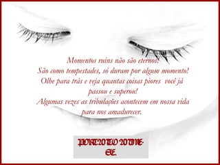 Momentos ruins não são eternos! São como tempestades, só duram por algum momento! Olhe para trás e veja quantas coisas piores  você já  passou e superou! Algumas vezes as tribulações acontecem em nossa vida para nos amadurecer.   PORTANTO ANIME-SE. 