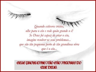 Quando estiveres tristes, olhe para o céu e vede quão grande o é! Se Deus foi capaz de criar o céu, imagine resolver os seus problemas...  que são tão pequenos perto de tão grandiosa obra que é o céu... SEUS PROBLEMAS NÃO SÃO MAIORES DO QUE DEUS. 