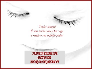 Tenha sonhos! É nos sonhos que Deus age  e revela o seu infinito poder. NUNCA DEIXE DE SONHAR!  TENHA OBJETIVOS! 
