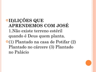 II)LIÇÕES QUE APRENDEMOS COM JOSÉ 1.Não existe terreno estéril quando é Deus quem planta. (1) Plantado na casa de Potifar (2) Plantado no cárcere (3) Plantado no Palácio 